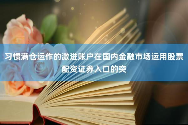 习惯满仓运作的激进账户在国内金融市场运用股票配资证券入口的突