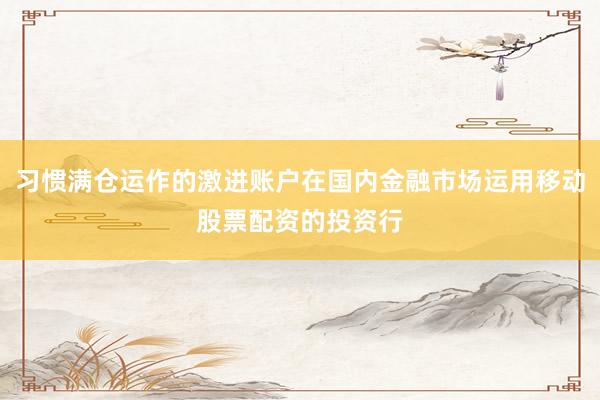 习惯满仓运作的激进账户在国内金融市场运用移动股票配资的投资行