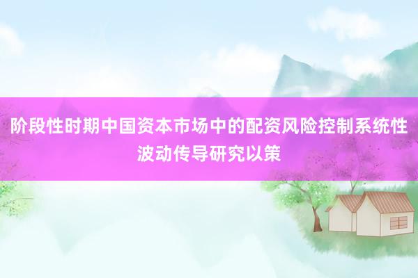 阶段性时期中国资本市场中的配资风险控制系统性波动传导研究以策