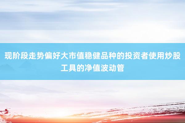现阶段走势偏好大市值稳健品种的投资者使用炒股工具的净值波动管