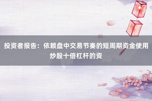 投资者报告：依赖盘中交易节奏的短周期资金使用炒股十倍杠杆的资