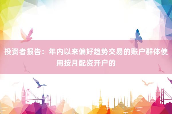 投资者报告：年内以来偏好趋势交易的账户群体使用按月配资开户的