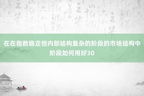 在在指数稳定但内部结构复杂的阶段的市场结构中阶段如何用好30