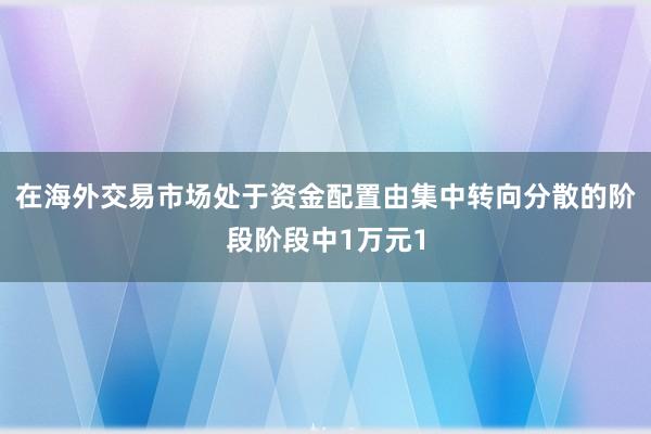 在海外交易市场处于资金配置由集中转向分散的阶段阶段中1万元1
