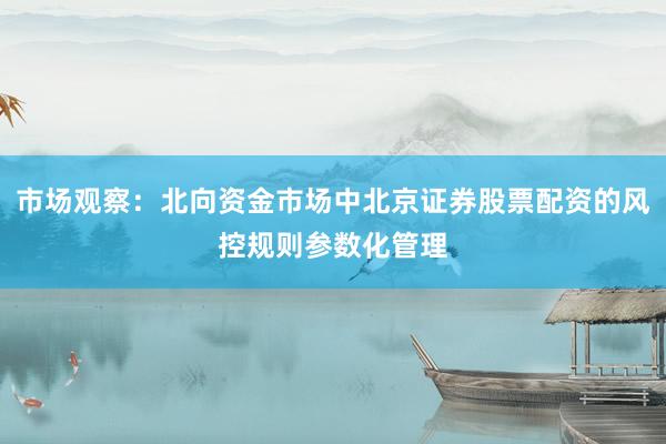 市场观察：北向资金市场中北京证券股票配资的风控规则参数化管理