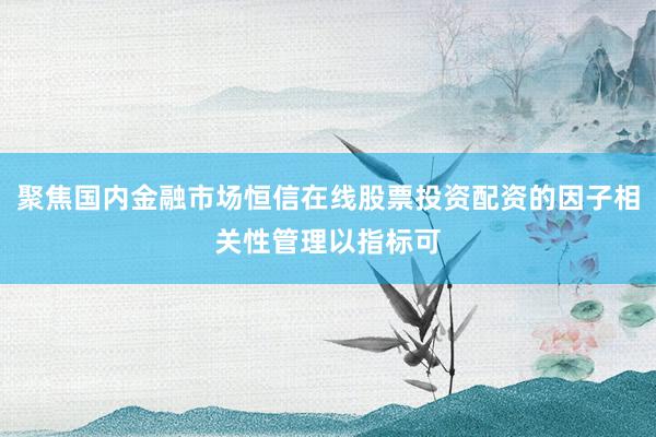 聚焦国内金融市场恒信在线股票投资配资的因子相关性管理以指标可
