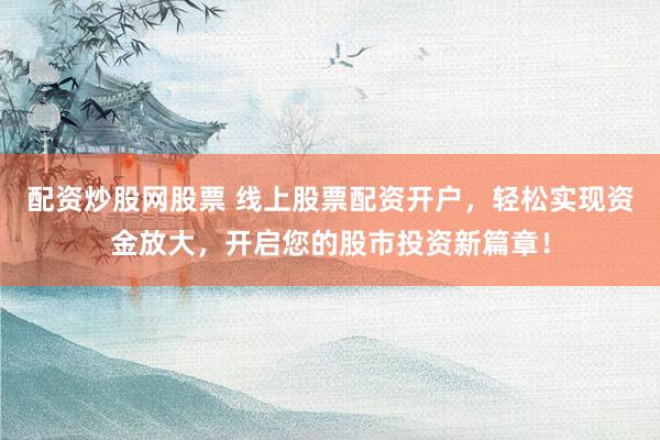 配资炒股网股票 线上股票配资开户，轻松实现资金放大，开启您的股市投资新篇章！