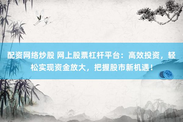 配资网络炒股 网上股票杠杆平台：高效投资，轻松实现资金放大，把握股市新机遇！