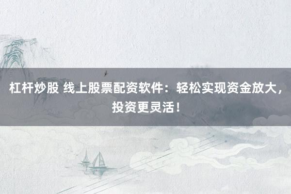 杠杆炒股 线上股票配资软件：轻松实现资金放大，投资更灵活！