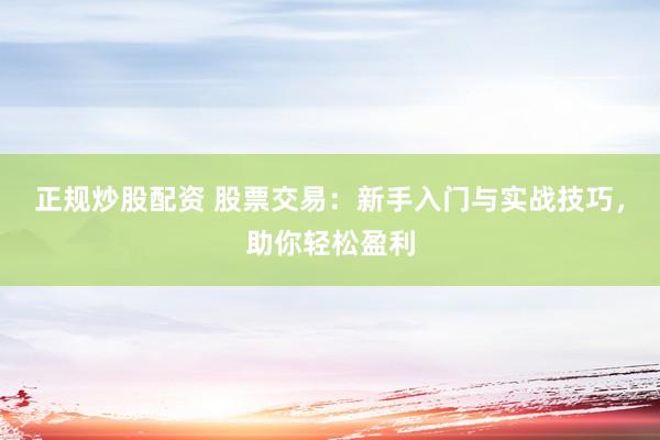正规炒股配资 股票交易：新手入门与实战技巧，助你轻松盈利