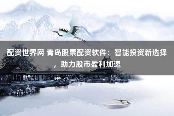 配资世界网 青岛股票配资软件：智能投资新选择，助力股市盈利加速