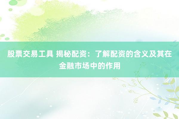 股票交易工具 揭秘配资：了解配资的含义及其在金融市场中的作用