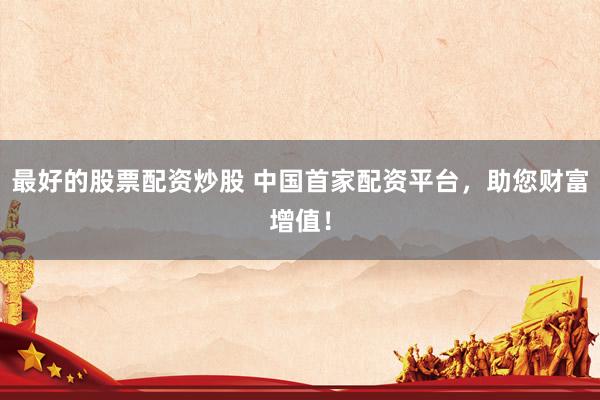 最好的股票配资炒股 中国首家配资平台，助您财富增值！