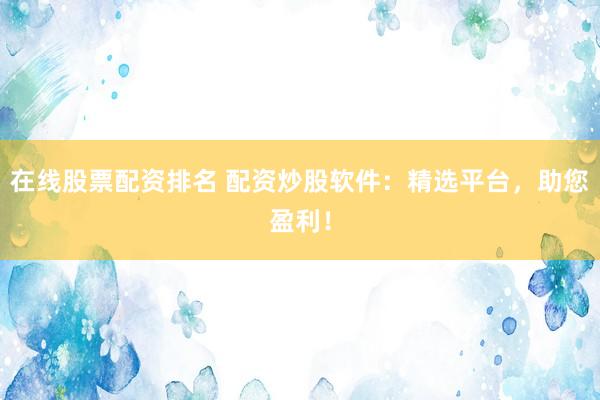 在线股票配资排名 配资炒股软件：精选平台，助您盈利！