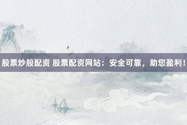 股票炒股配资 股票配资网站：安全可靠，助您盈利！