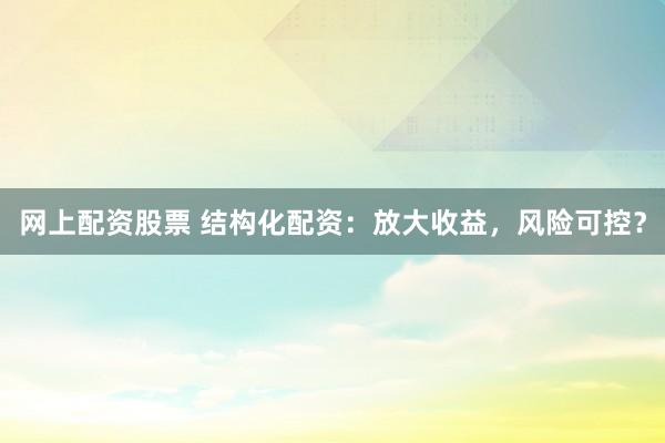 网上配资股票 结构化配资：放大收益，风险可控？