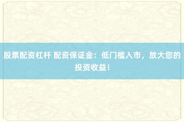 股票配资杠杆 配资保证金：低门槛入市，放大您的投资收益！