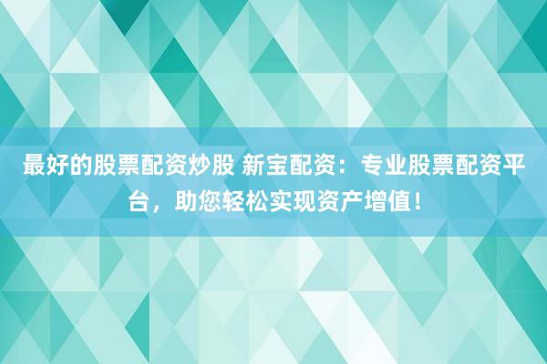 最好的股票配资炒股 新宝配资：专业股票配资平台，助您轻松实现资产增值！