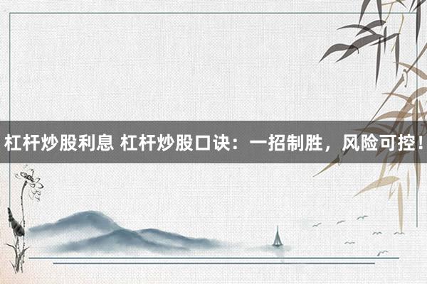 杠杆炒股利息 杠杆炒股口诀：一招制胜，风险可控！