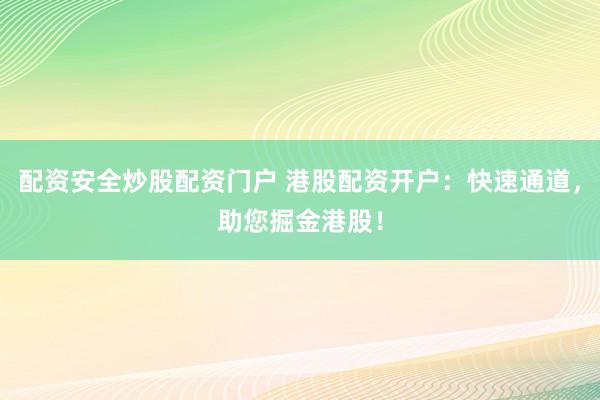 配资安全炒股配资门户 港股配资开户：快速通道，助您掘金港股！
