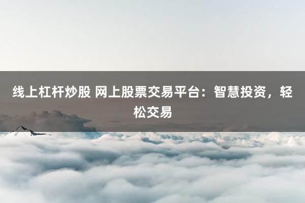 线上杠杆炒股 网上股票交易平台：智慧投资，轻松交易