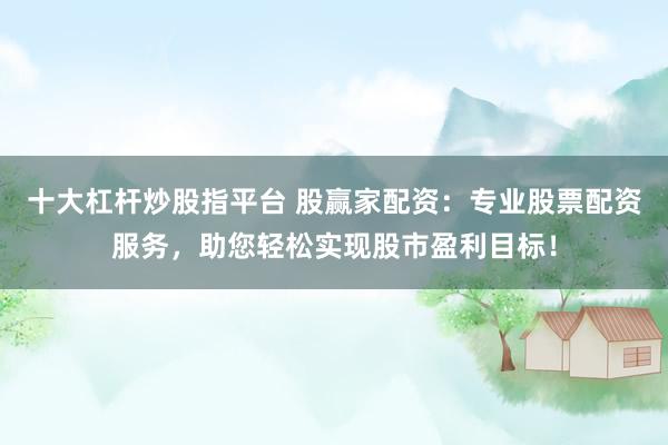十大杠杆炒股指平台 股赢家配资：专业股票配资服务，助您轻松实现股市盈利目标！