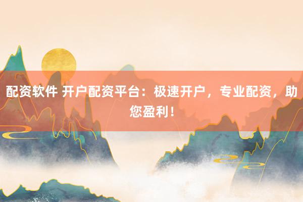 配资软件 开户配资平台：极速开户，专业配资，助您盈利！