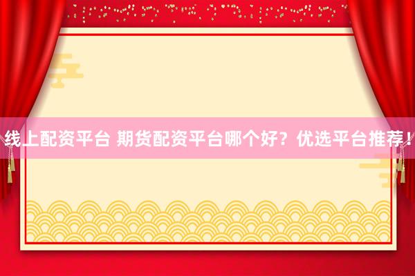 线上配资平台 期货配资平台哪个好？优选平台推荐！