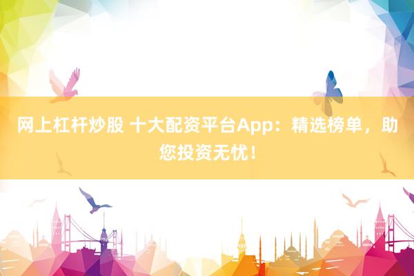 网上杠杆炒股 十大配资平台App：精选榜单，助您投资无忧！
