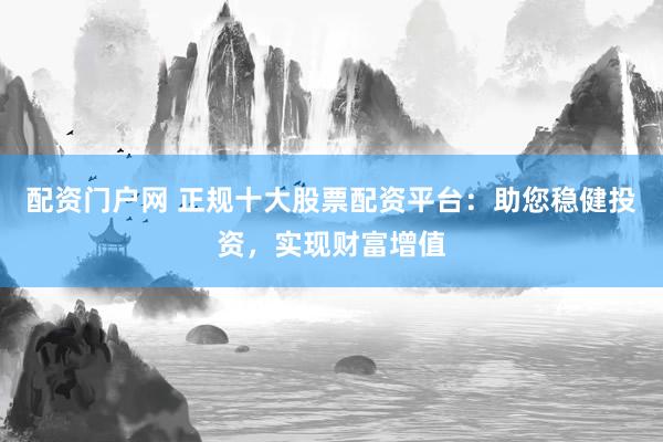 配资门户网 正规十大股票配资平台：助您稳健投资，实现财富增值