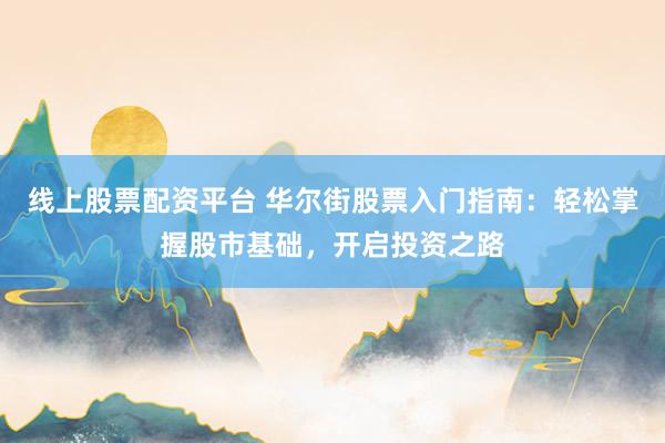 线上股票配资平台 华尔街股票入门指南：轻松掌握股市基础，开启投资之路