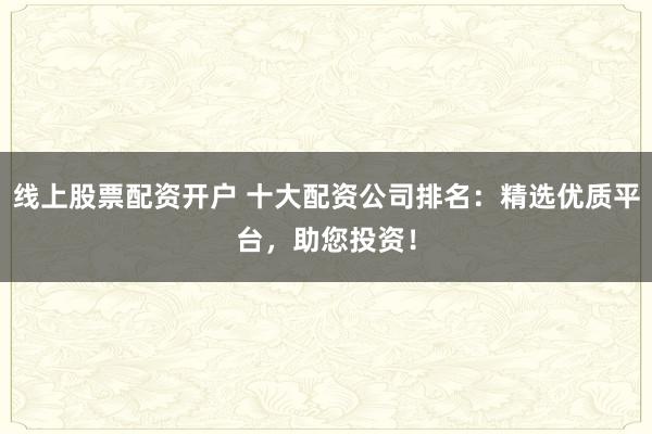 线上股票配资开户 十大配资公司排名：精选优质平台，助您投资！
