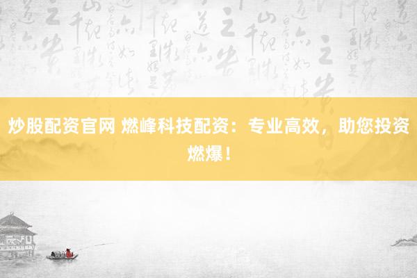 炒股配资官网 燃峰科技配资：专业高效，助您投资燃爆！