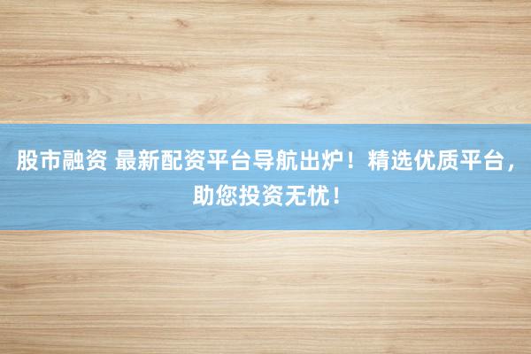 股市融资 最新配资平台导航出炉！精选优质平台，助您投资无忧！