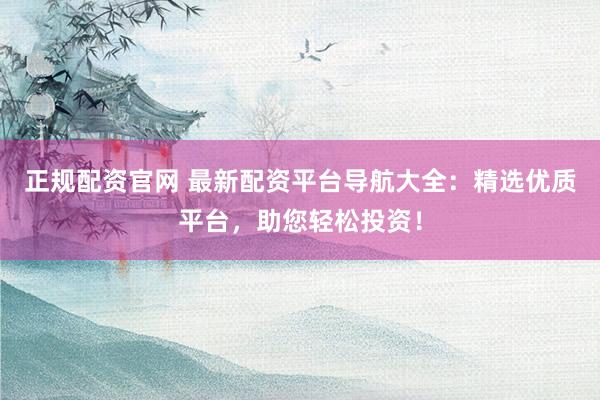 正规配资官网 最新配资平台导航大全：精选优质平台，助您轻松投资！