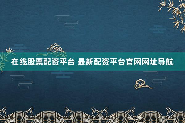 在线股票配资平台 最新配资平台官网网址导航