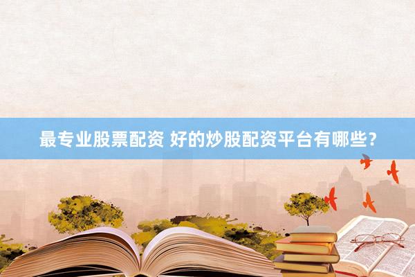 最专业股票配资 好的炒股配资平台有哪些？