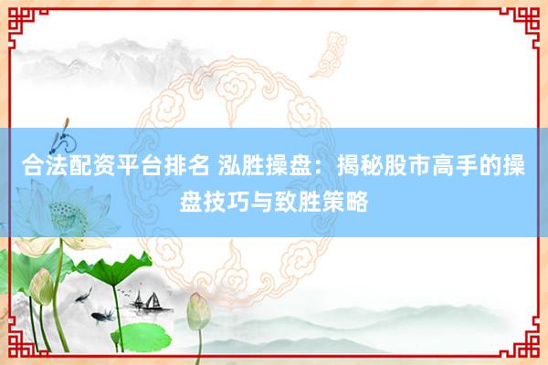 合法配资平台排名 泓胜操盘：揭秘股市高手的操盘技巧与致胜策略