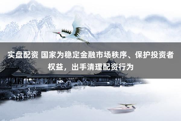实盘配资 国家为稳定金融市场秩序、保护投资者权益，出手清理配资行为