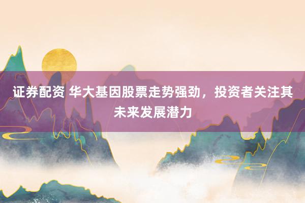 证券配资 华大基因股票走势强劲，投资者关注其未来发展潜力
