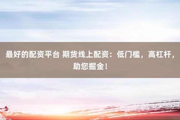 最好的配资平台 期货线上配资：低门槛，高杠杆，助您掘金！