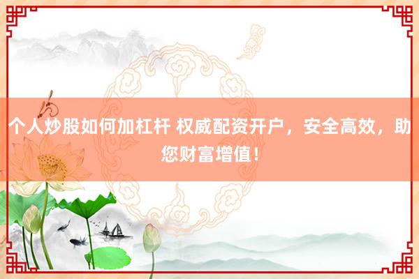 个人炒股如何加杠杆 权威配资开户，安全高效，助您财富增值！