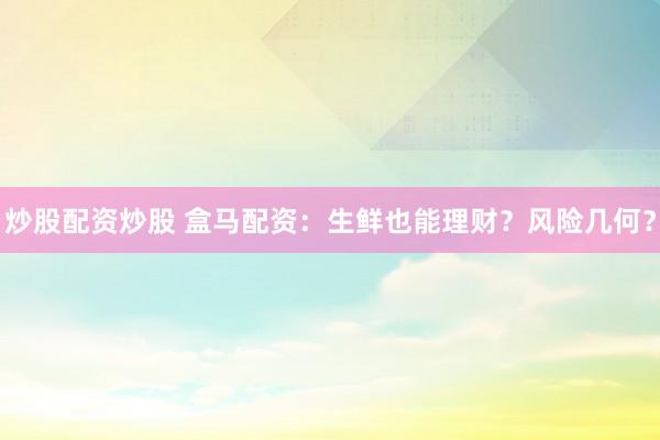 炒股配资炒股 盒马配资：生鲜也能理财？风险几何？