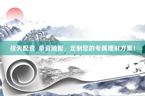按天配资  豪资随配，定制您的专属理财方案！