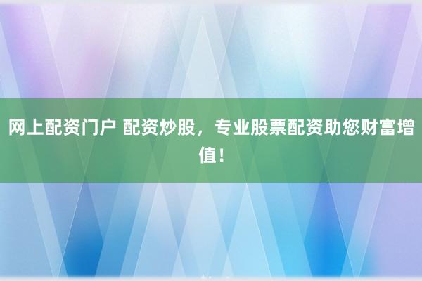 网上配资门户 配资炒股，专业股票配资助您财富增值！