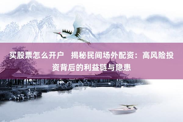 买股票怎么开户   揭秘民间场外配资：高风险投资背后的利益链与隐患
