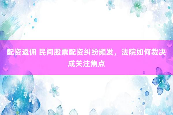 配资返佣 民间股票配资纠纷频发，法院如何裁决成关注焦点