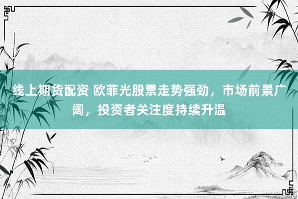 线上期货配资 欧菲光股票走势强劲，市场前景广阔，投资者关注度持续升温