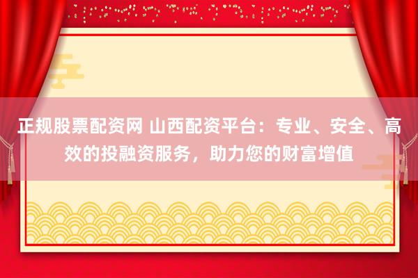 正规股票配资网 山西配资平台：专业、安全、高效的投融资服务，助力您的财富增值