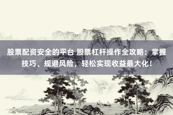 股票配资安全的平台 股票杠杆操作全攻略：掌握技巧、规避风险，轻松实现收益最大化！